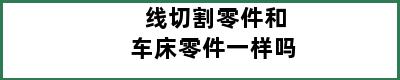 线切割零件和车床零件一样吗