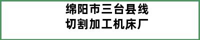 绵阳市三台县线切割加工机床厂