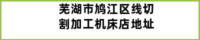 芜湖市鸠江区线切割加工机床店地址