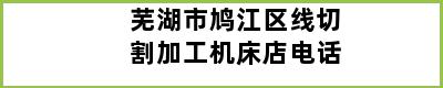 芜湖市鸠江区线切割加工机床店电话