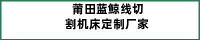 莆田蓝鲸线切割机床定制厂家