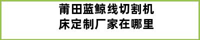 莆田蓝鲸线切割机床定制厂家在哪里