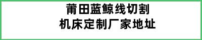 莆田蓝鲸线切割机床定制厂家地址