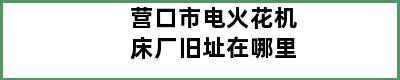 营口市电火花机床厂旧址在哪里