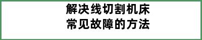 解决线切割机床常见故障的方法