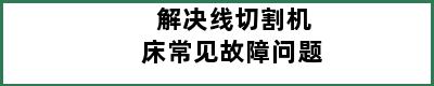 解决线切割机床常见故障问题