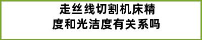 走丝线切割机床精度和光洁度有关系吗