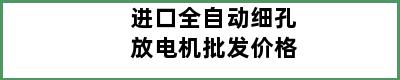 进口全自动细孔放电机批发价格