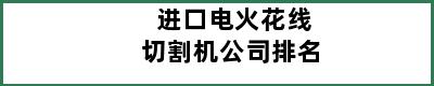 进口电火花线切割机公司排名