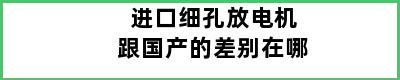 进口细孔放电机跟国产的差别在哪