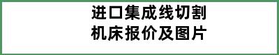 进口集成线切割机床报价及图片