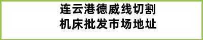 连云港德威线切割机床批发市场地址