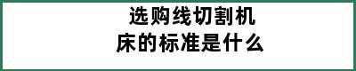 选购线切割机床的标准是什么