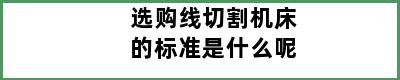 选购线切割机床的标准是什么呢