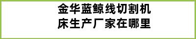 金华蓝鲸线切割机床生产厂家在哪里