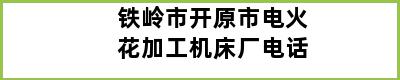 铁岭市开原市电火花加工机床厂电话