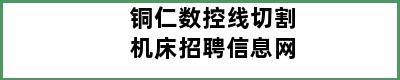 铜仁数控线切割机床招聘信息网