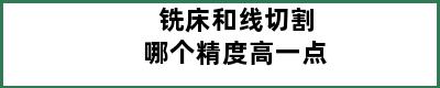 铣床和线切割哪个精度高一点