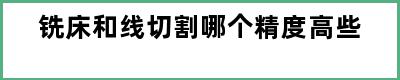 铣床和线切割哪个精度高些