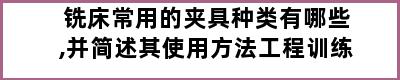 铣床常用的夹具种类有哪些,并简述其使用方法工程训练