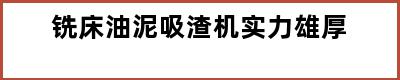 铣床油泥吸渣机实力雄厚