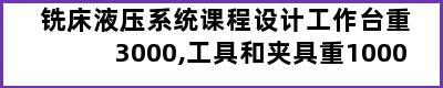 铣床液压系统课程设计工作台重3000,工具和夹具重1000