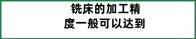 铣床的加工精度一般可以达到