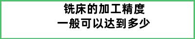 铣床的加工精度一般可以达到多少