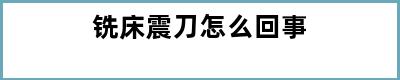 铣床震刀怎么回事