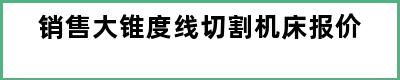 销售大锥度线切割机床报价