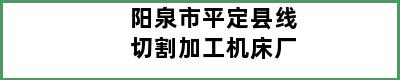 阳泉市平定县线切割加工机床厂