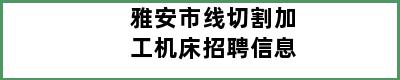 雅安市线切割加工机床招聘信息