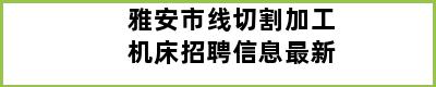 雅安市线切割加工机床招聘信息最新