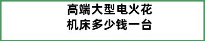 高端大型电火花机床多少钱一台