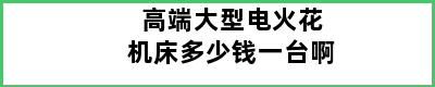 高端大型电火花机床多少钱一台啊