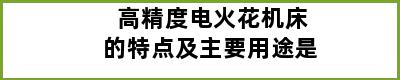 高精度电火花机床的特点及主要用途是