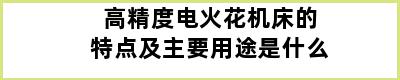 高精度电火花机床的特点及主要用途是什么