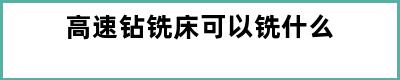 高速钻铣床可以铣什么