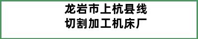 龙岩市上杭县线切割加工机床厂